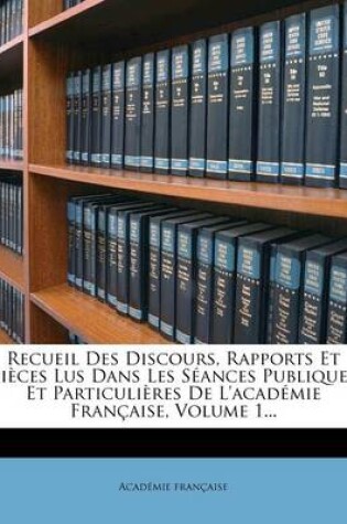 Cover of Recueil Des Discours, Rapports Et Pieces Lus Dans Les Seances Publiques Et Particulieres de L'Academie Francaise, Volume 1...