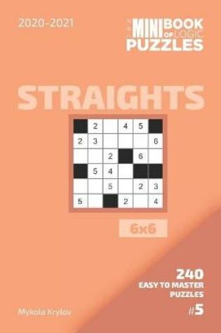 Cover of The Mini Book Of Logic Puzzles 2020-2021. Straights 6x6 - 240 Easy To Master Puzzles. #5