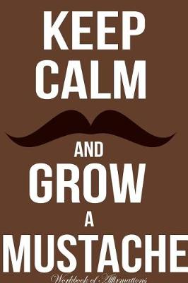 Book cover for Keep Calm Grow Mustache Workbook of Affirmations Keep Calm Grow Mustache Workbook of Affirmations