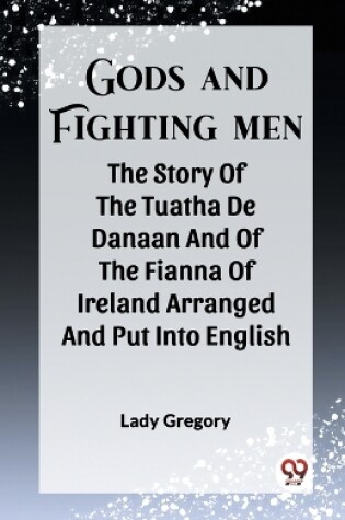 Cover of Gods And Fighting Men The Story Of The Tuatha De Danaan And Of The Fianna Of Ireland Arranged And Put Into English
