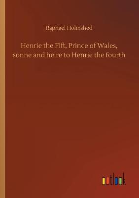 Book cover for Henrie the Fift, Prince of Wales, sonne and heire to Henrie the fourth