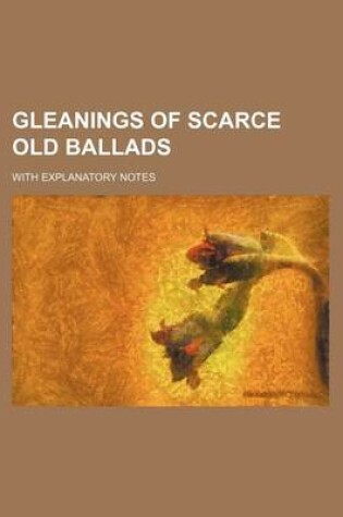 Cover of Gleanings of Scarce Old Ballads; With Explanatory Notes