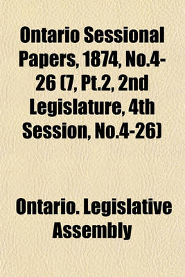 Book cover for Ontario Sessional Papers, 1874, No.4-26 (7, PT.2, 2nd Legislature, 4th Session, No.4-26)