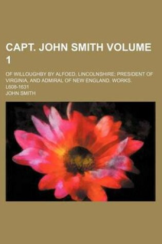 Cover of Capt. John Smith Volume 1; Of Willoughby by Alfoed, Lincolnshire President of Virginia, and Admiral of New England. Works. L608-1631