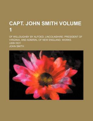 Book cover for Capt. John Smith Volume 1; Of Willoughby by Alfoed, Lincolnshire President of Virginia, and Admiral of New England. Works. L608-1631