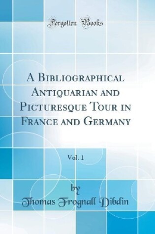 Cover of A Bibliographical Antiquarian and Picturesque Tour in France and Germany, Vol. 1 (Classic Reprint)