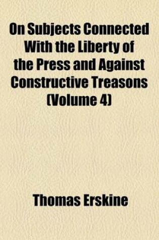 Cover of On Subjects Connected with the Liberty of the Press and Against Constructive Treasons (Volume 4)