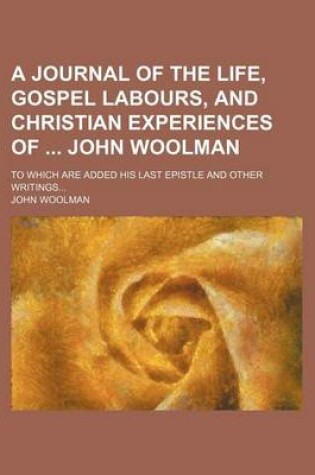 Cover of A Journal of the Life, Gospel Labours, and Christian Experiences of John Woolman; To Which Are Added His Last Epistle and Other Writings