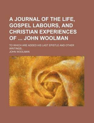 Book cover for A Journal of the Life, Gospel Labours, and Christian Experiences of John Woolman; To Which Are Added His Last Epistle and Other Writings