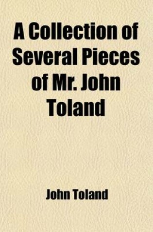 Cover of A Collection of Several Pieces of Mr. John Toland (Volume 1); The Life of Mr. Toland [By Desmaizeaux]. the History of the Druids. Cicero Illustratus. de Inventione Typographiae. de Jordano Bruno. Jordano Bruno's Innumerable Worlds. Books Ascribed to the a
