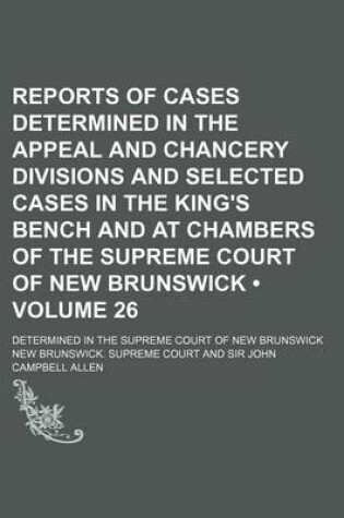 Cover of Reports of Cases Determined in the Appeal and Chancery Divisions and Selected Cases in the King's Bench and at Chambers of the Supreme Court of New Brunswick (Volume 26); Determined in the Supreme Court of New Brunswick