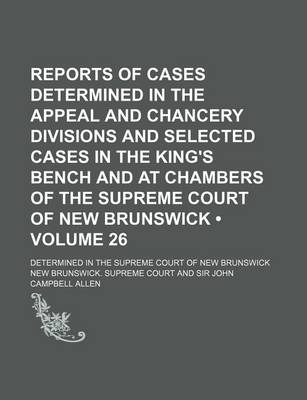 Book cover for Reports of Cases Determined in the Appeal and Chancery Divisions and Selected Cases in the King's Bench and at Chambers of the Supreme Court of New Brunswick (Volume 26); Determined in the Supreme Court of New Brunswick