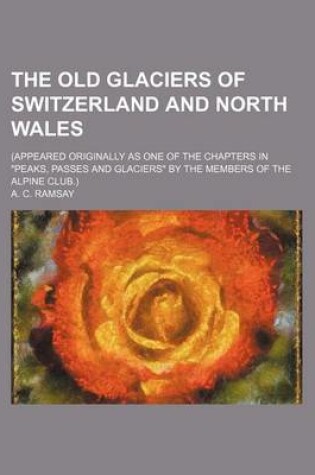 Cover of The Old Glaciers of Switzerland and North Wales; (Appeared Originally as One of the Chapters in "Peaks, Passes and Glaciers" by the Members of the Alpine Club.)