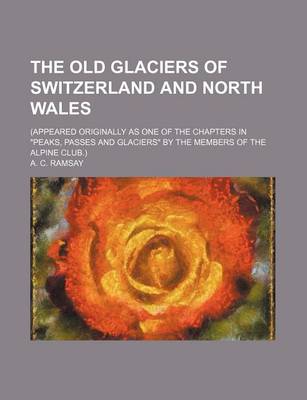 Book cover for The Old Glaciers of Switzerland and North Wales; (Appeared Originally as One of the Chapters in "Peaks, Passes and Glaciers" by the Members of the Alpine Club.)