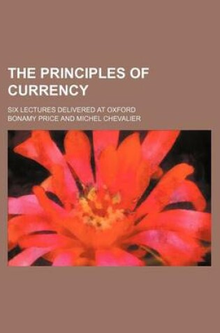 Cover of The Principles of Currency; Six Lectures Delivered at Oxford