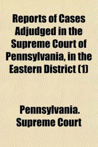 Cover of Reports of Cases Adjudged in the Supreme Court of Pennsylvania, in the Eastern District (Volume 1)
