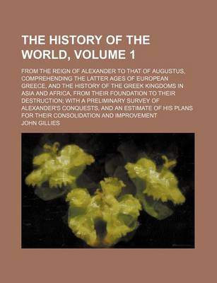 Book cover for The History of the World, Volume 1; From the Reign of Alexander to That of Augustus, Comprehending the Latter Ages of European Greece, and the History of the Greek Kingdoms in Asia and Africa, from Their Foundation to Their Destruction with a Preliminary