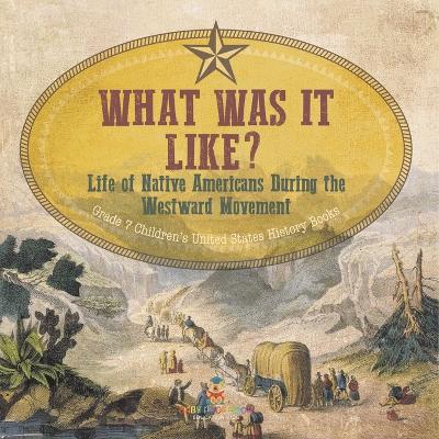 Cover of What Was It Like? Life of Native Americans During the Westward Movement Grade 7 Children's United States History Books