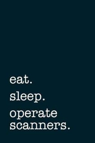 Cover of eat. sleep. operate scanners. - Lined Notebook