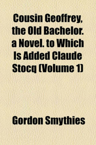 Cover of Cousin Geoffrey, the Old Bachelor. a Novel. to Which Is Added Claude Stocq (Volume 1)