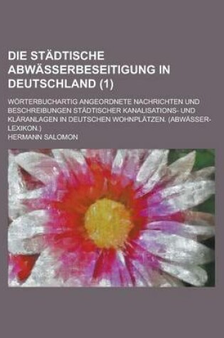 Cover of Die Stadtische Abwasserbeseitigung in Deutschland; Worterbuchartig Angeordnete Nachrichten Und Beschreibungen Stadtischer Kanalisations- Und Klaranlag