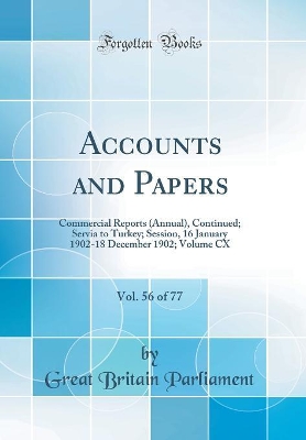 Book cover for Accounts and Papers, Vol. 56 of 77: Commercial Reports (Annual), Continued; Servia to Turkey; Session, 16 January 1902-18 December 1902; Volume CX (Classic Reprint)
