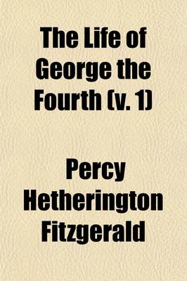 Book cover for The Life of George the Fourth (Volume 1); Including His Letters and Opinions, with a View of the Men, Manners, and Politics of His Reign