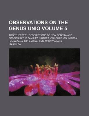 Book cover for Observations on the Genus Unio Volume 5; Together with Descriptions of New Genera and Species in the Families Naiades, Conchae, Colimacea, Lymnaeana, Melaniana, and Peristomiana ...