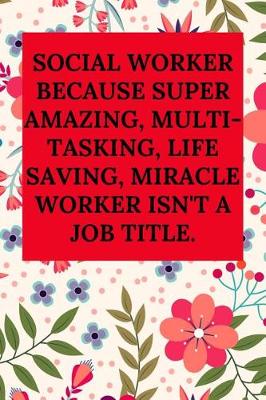 Book cover for Social Worker Because Super Amazing, Multi-Tasking, Life Saving, Miracle Worker Isn't a Job Title.