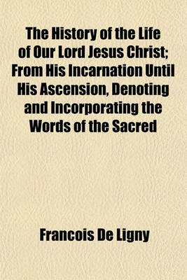 Book cover for The History of the Life of Our Lord Jesus Christ; From His Incarnation Until His Ascension, Denoting and Incorporating the Words of the Sacred