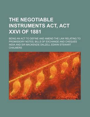 Book cover for The Negotiable Instruments ACT, ACT XXVI of 1881; Being an ACT to Define and Amend the Law Relating to Promissory Notes, Bills of Exchange and Cheques