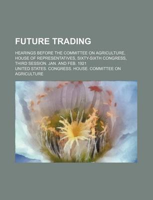 Book cover for Future Trading; Hearings Before the Committee on Agriculture, House of Representatives, Sixty-Sixth Congress, Third Session. Jan. and Feb. 1921