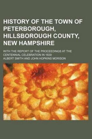 Cover of History of the Town of Peterborough, Hillsborough County, New Hampshire; With the Report of the Proceedings at the Centennial Celebration in 1839