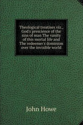 Cover of Theological treatises viz., God's prescience of the sins of man The vanity of this mortal life and The redeemer's dominion over the invisible world