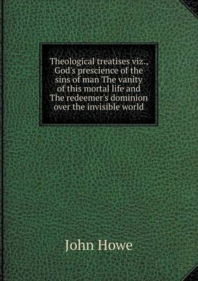 Book cover for Theological treatises viz., God's prescience of the sins of man The vanity of this mortal life and The redeemer's dominion over the invisible world