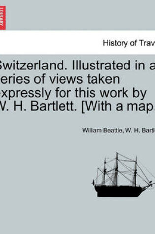 Cover of Switzerland. Illustrated in a Series of Views Taken Expressly for This Work by W. H. Bartlett. [With a Map.] Vol. I