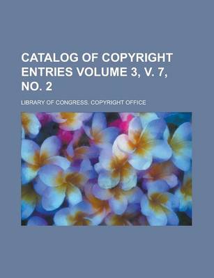 Book cover for Catalog of Copyright Entries Volume 3, V. 7, No. 2