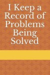 Book cover for I Keep a Record of Problems Being Solved