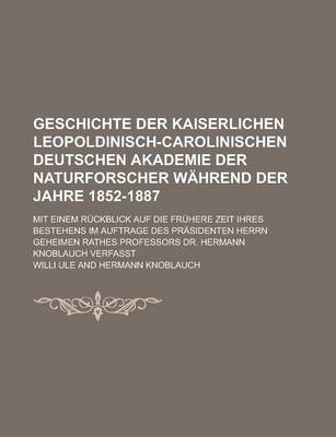 Book cover for Geschichte Der Kaiserlichen Leopoldinisch-Carolinischen Deutschen Akademie Der Naturforscher Wahrend Der Jahre 1852-1887; Mit Einem Ruckblick Auf Die