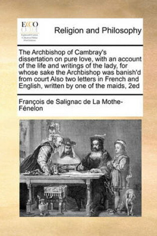 Cover of The Archbishop of Cambray's dissertation on pure love, with an account of the life and writings of the lady, for whose sake the Archbishop was banish'd from court Also two letters in French and English, written by one of the maids, 2ed