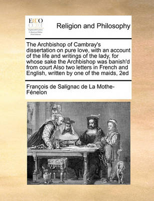 Book cover for The Archbishop of Cambray's dissertation on pure love, with an account of the life and writings of the lady, for whose sake the Archbishop was banish'd from court Also two letters in French and English, written by one of the maids, 2ed