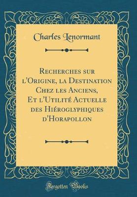 Book cover for Recherches Sur l'Origine, La Destination Chez Les Anciens, Et l'Utilite Actuelle Des Hieroglyphiques d'Horapollon (Classic Reprint)