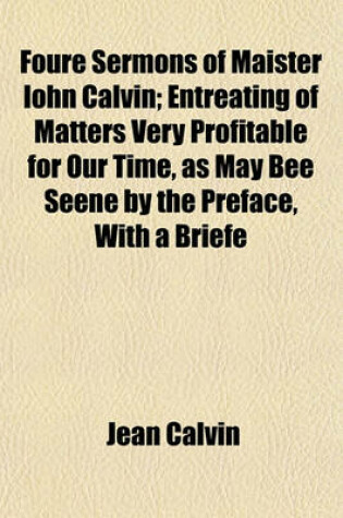 Cover of Foure Sermons of Maister Iohn Calvin; Entreating of Matters Very Profitable for Our Time, as May Bee Seene by the Preface, with a Briefe
