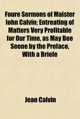 Book cover for Foure Sermons of Maister Iohn Calvin; Entreating of Matters Very Profitable for Our Time, as May Bee Seene by the Preface, with a Briefe