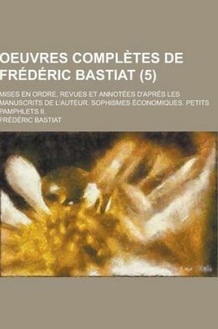 Cover of Oeuvres Completes de Frederic Bastiat; Mises En Ordre, Revues Et Annotees D'Apres Les Manuscrits de L'Auteur. Sophismes Economiques. Petits Pamphlets