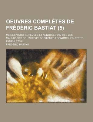 Book cover for Oeuvres Completes de Frederic Bastiat; Mises En Ordre, Revues Et Annotees D'Apres Les Manuscrits de L'Auteur. Sophismes Economiques. Petits Pamphlets