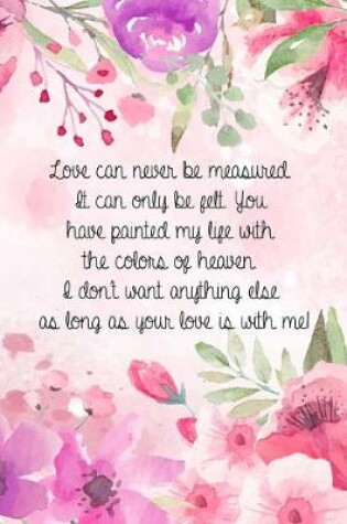 Cover of Love can never be measured. It can only be felt. You have painted my life with the colors of heaven. I don't want anything else as long as your love is with me!