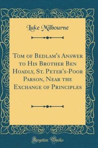 Cover of Tom of Bedlam's Answer to His Brother Ben Hoadly, St. Peter's-Poor Parson, Near the Exchange of Principles (Classic Reprint)