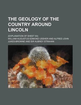 Book cover for The Geology of the Country Around Lincoln; (Explanation of Sheet 83)