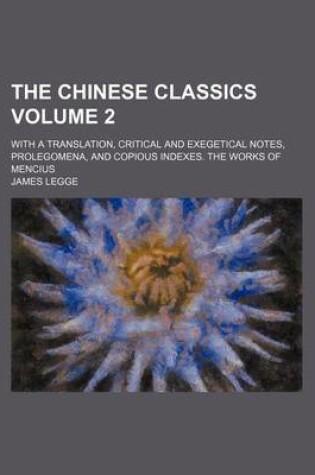 Cover of The Chinese Classics Volume 2; With a Translation, Critical and Exegetical Notes, Prolegomena, and Copious Indexes. the Works of Mencius